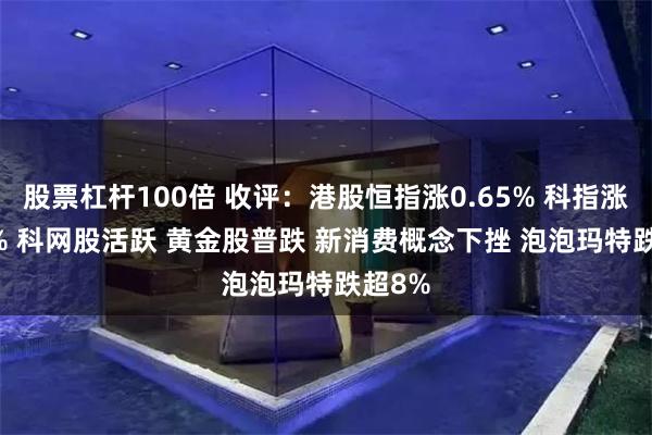 股票杠杆100倍 收评：港股恒指涨0.65% 科指涨1.26% 科网股活跃 黄金股普跌 新消费概念下挫 泡泡玛特跌超8%