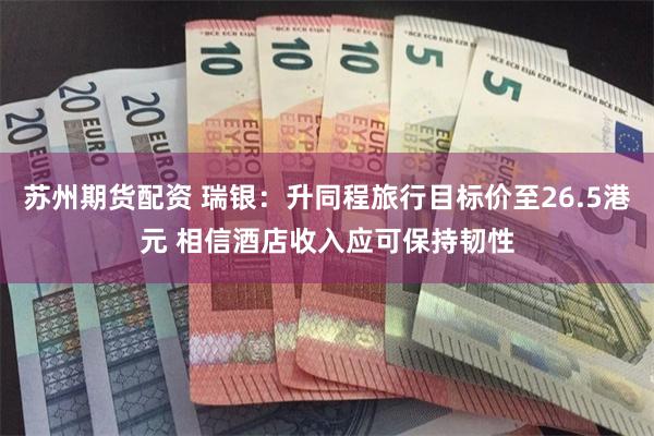 苏州期货配资 瑞银：升同程旅行目标价至26.5港元 相信酒店收入应可保持韧性
