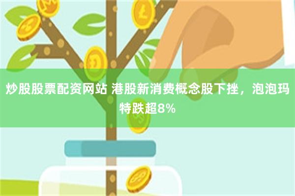 炒股股票配资网站 港股新消费概念股下挫，泡泡玛特跌超8%