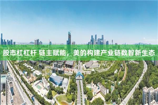 股市杠杠杆 链主赋能，美的构建产业链数智新生态