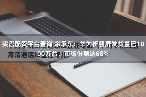 实盘配资平台查询 余承东：华为折叠屏发货量已1000万台，市场份额达68%
