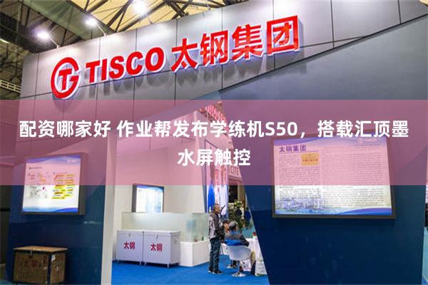 配资哪家好 作业帮发布学练机S50，搭载汇顶墨水屏触控