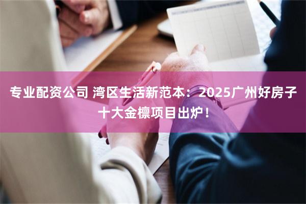 专业配资公司 湾区生活新范本：2025广州好房子十大金檩项目出炉！