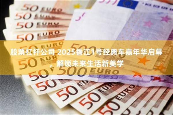 股票杠杆公司 2025香江1号经典车嘉年华启幕，解锁未来生活新美学