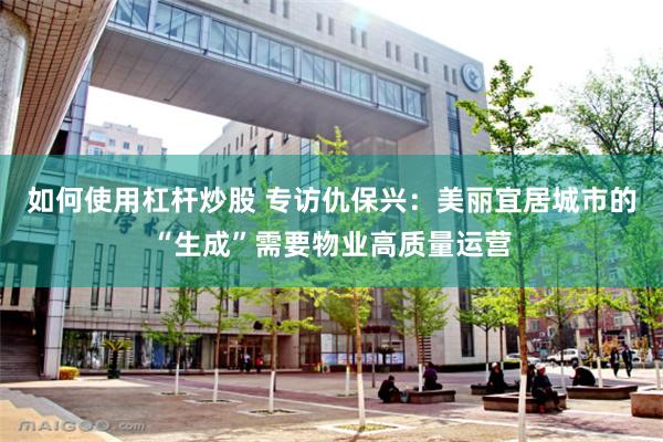 如何使用杠杆炒股 专访仇保兴：美丽宜居城市的“生成”需要物业高质量运营