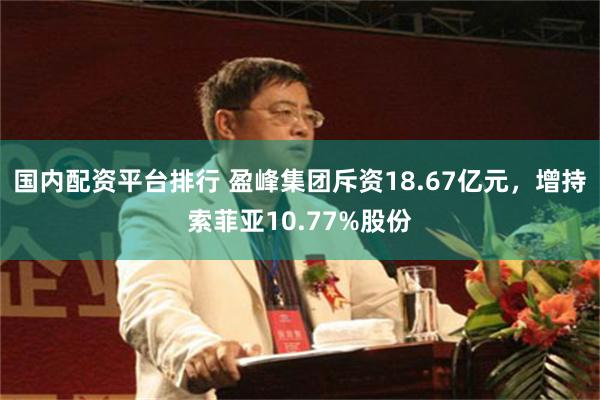 国内配资平台排行 盈峰集团斥资18.67亿元，增持索菲亚10.77%股份