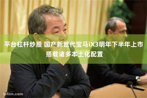 平台杠杆炒股 国产新世代宝马iX3明年下半年上市 搭载诸多本土化配置