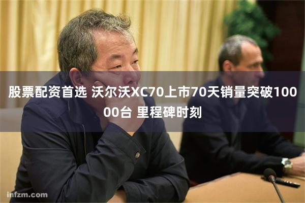 股票配资首选 沃尔沃XC70上市70天销量突破10000台 里程碑时刻