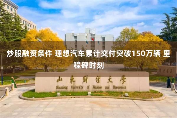 炒股融资条件 理想汽车累计交付突破150万辆 里程碑时刻