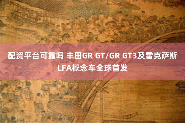配资平台可靠吗 丰田GR GT/GR GT3及雷克萨斯LFA概念车全球首发