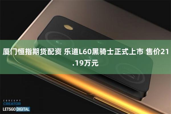 厦门恒指期货配资 乐道L60黑骑士正式上市 售价21.19万元