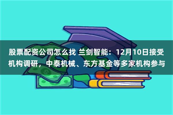 股票配资公司怎么找 兰剑智能：12月10日接受机构调研，中泰机械、东方基金等多家机构参与