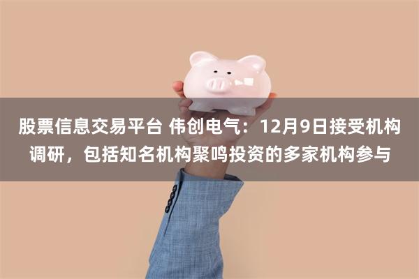 股票信息交易平台 伟创电气：12月9日接受机构调研，包括知名机构聚鸣投资的多家机构参与