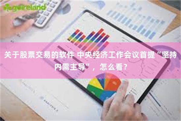 关于股票交易的软件 中央经济工作会议首提“坚持内需主导”，怎么看？
