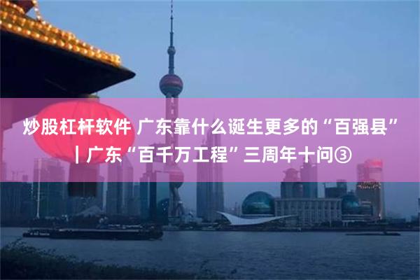 炒股杠杆软件 广东靠什么诞生更多的“百强县”｜广东“百千万工程”三周年十问③