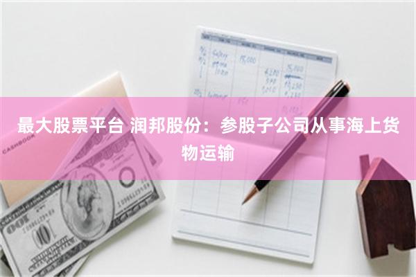 最大股票平台 润邦股份:参股子公司从事海上货物运输
