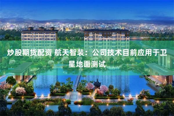 炒股期货配资 航天智装：公司技术目前应用于卫星地面测试