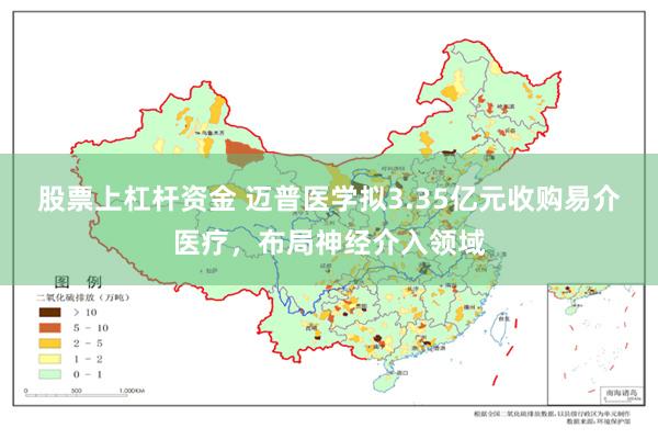股票上杠杆资金 迈普医学拟3.35亿元收购易介医疗，布局神经介入领域