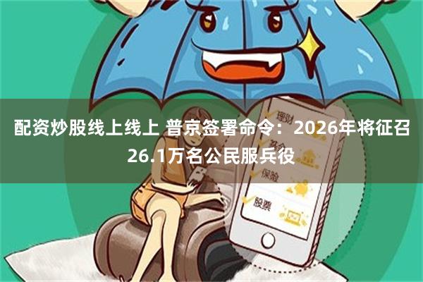 配资炒股线上线上 普京签署命令：2026年将征召26.1万名公民服兵役