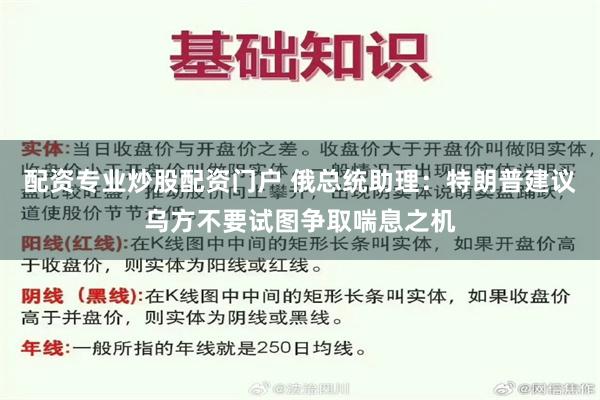 配资专业炒股配资门户 俄总统助理：特朗普建议乌方不要试图争取喘息之机