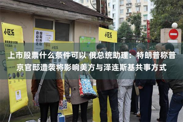 上市股票什么条件可以 俄总统助理：特朗普称普京官邸遭袭将影响美方与泽连斯基共事方式