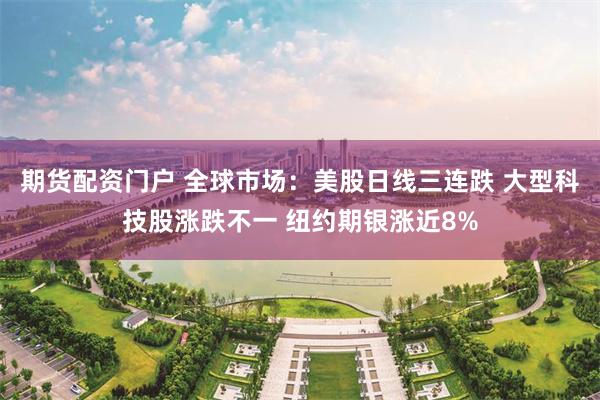 期货配资门户 全球市场:美股日线三连跌 大型科技股涨跌不一 纽约期银涨近8%