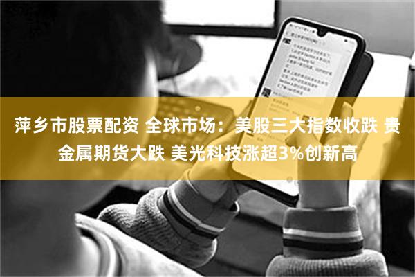 萍乡市股票配资 全球市场：美股三大指数收跌 贵金属期货大跌 美光科技涨超3%创新高