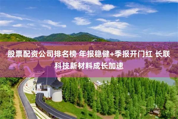 股票配资公司排名榜 年报稳健+季报开门红 长联科技新材料成长加速