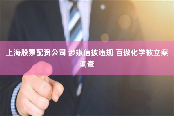 上海股票配资公司 涉嫌信披违规 百傲化学被立案调查