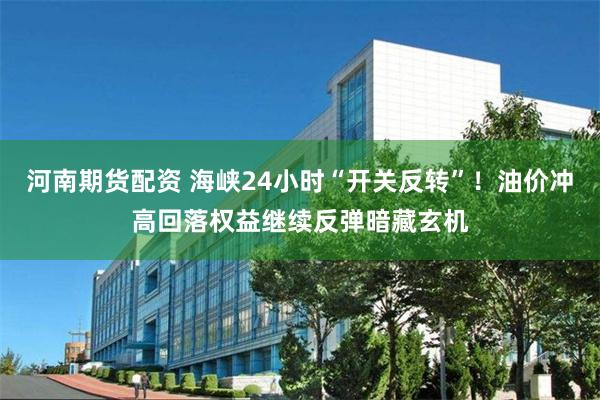 河南期货配资 海峡24小时“开关反转”！油价冲高回落权益继续反弹暗藏玄机