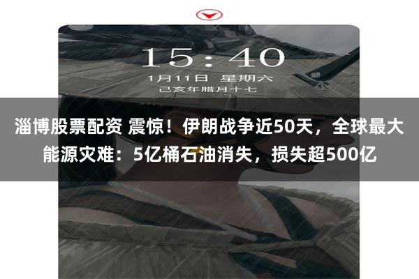 淄博股票配资 震惊！伊朗战争近50天，全球最大能源灾难：5亿桶石油消失，损失超500亿