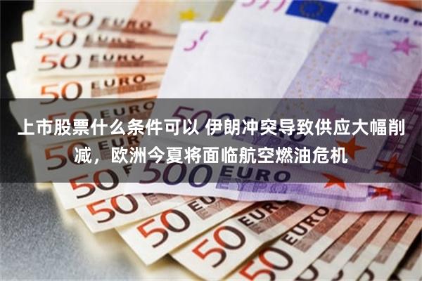 上市股票什么条件可以 伊朗冲突导致供应大幅削减，欧洲今夏将面临航空燃油危机