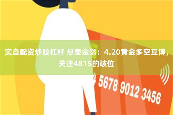 实盘配资炒股杠杆 悬壶金翁：4.20黄金多空互博，关注4815的破位