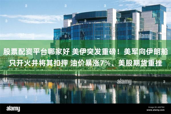 股票配资平台哪家好 美伊突发重磅！美军向伊朗船只开火并将其扣押 油价暴涨7%、美股期货重挫