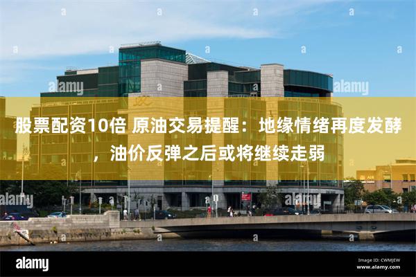 股票配资10倍 原油交易提醒:地缘情绪再度发酵,油价反弹之后或将继续走弱