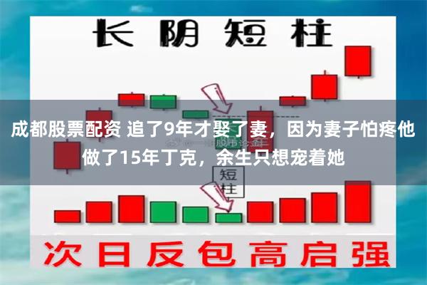 成都股票配资 追了9年才娶了妻，因为妻子怕疼他做了15年丁克，余生只想宠着她