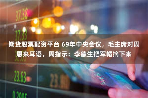 期货股票配资平台 69年中央会议，毛主席对周恩来耳语，周指示：李德生把军帽摘下来
