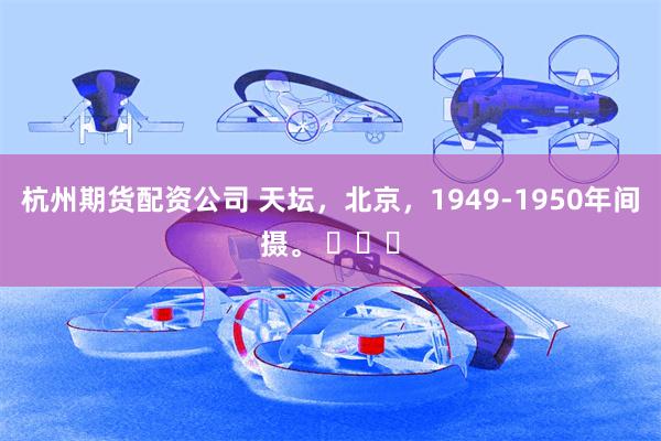 杭州期货配资公司 天坛，北京，1949-1950年间摄。 ​​​
