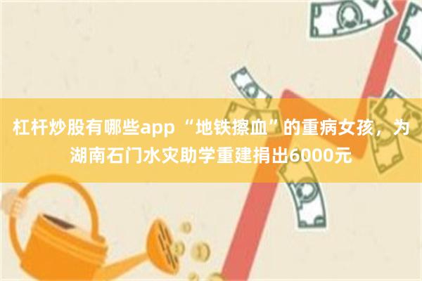 杠杆炒股有哪些app “地铁擦血”的重病女孩，为湖南石门水灾助学重建捐出6000元
