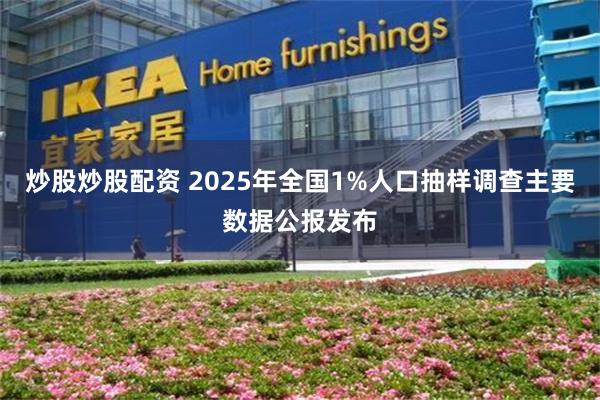 炒股炒股配资 2025年全国1%人口抽样调查主要数据公报发布