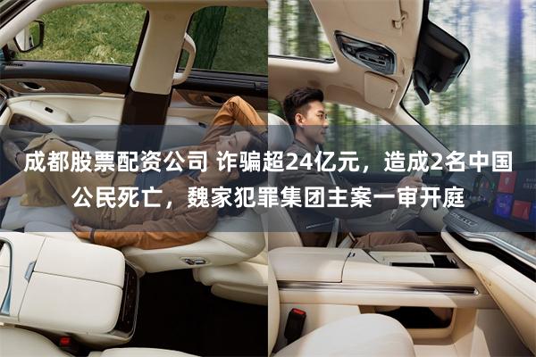 成都股票配资公司 诈骗超24亿元，造成2名中国公民死亡，魏家犯罪集团主案一审开庭