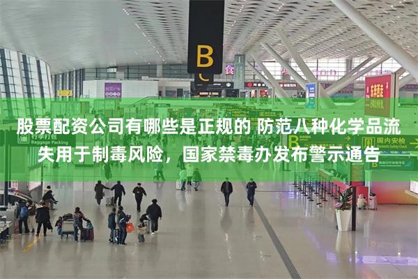 股票配资公司有哪些是正规的 防范八种化学品流失用于制毒风险，国家禁毒办发布警示通告
