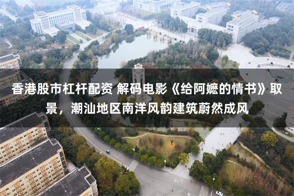 香港股市杠杆配资 解码电影《给阿嬷的情书》取景，潮汕地区南洋风韵建筑蔚然成风