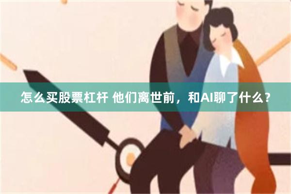怎么买股票杠杆 他们离世前，和AI聊了什么？