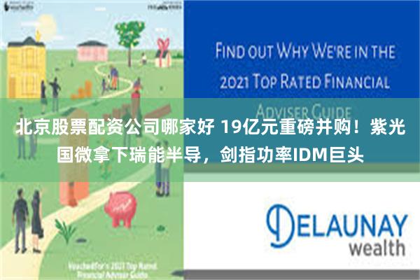 北京股票配资公司哪家好 19亿元重磅并购!紫光国微拿下瑞能半导,剑指功率IDM巨头