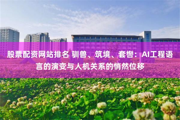 股票配资网站排名 驯兽、筑境、套辔：AI工程语言的演变与人机关系的悄然位移
