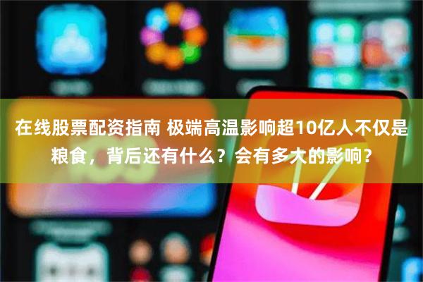 在线股票配资指南 极端高温影响超10亿人不仅是粮食，背后还有什么？会有多大的影响？