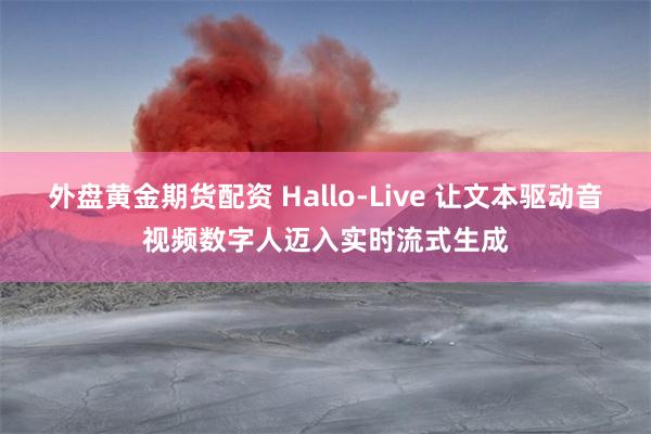外盘黄金期货配资 Hallo-Live 让文本驱动音视频数字人迈入实时流式生成