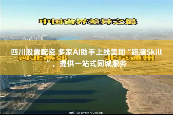 四川股票配资 多家AI助手上线美团“跑腿Skill”，提供一站式同城服务