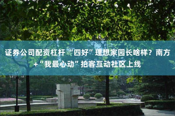 证券公司配资杠杆 “四好”理想家园长啥样？南方+“我最心动”拍客互动社区上线